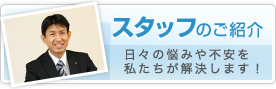 スタッフのご紹介日々の悩みや不安を私たちが解決します！