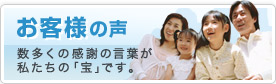 お客様の声数多くの感謝の言葉が私たちの「宝」です。