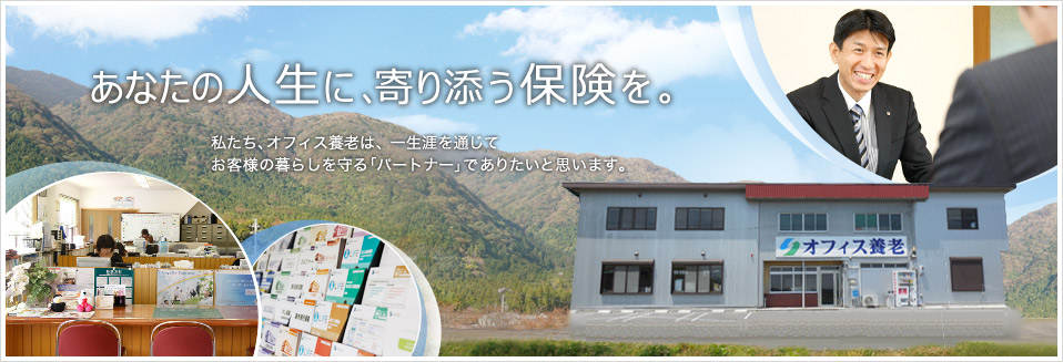 あなたの人生に、寄り添う保険を。私たち、オフィス養老は、一生涯を通じてお客様の暮らしを守る「パートナー」でありたいと思います。