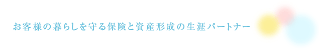 お客様の暮らしを守る保険と資産形成の生涯パートナー