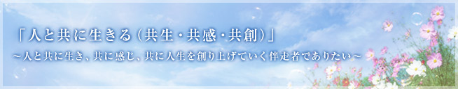 「人と共に生きる（共生・共感・共創）」～人と共に生き、共に感じ、共に人生を創り上げていく伴走者でありたい～